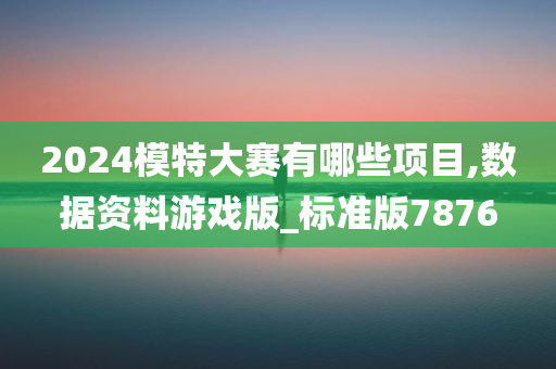 2024模特大赛有哪些项目,数据资料游戏版_标准版7876