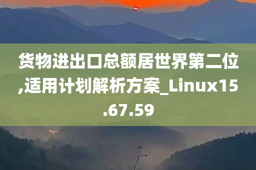 货物进出口总额居世界第二位,适用计划解析方案_Linux15.67.59