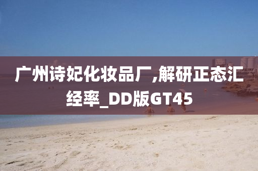 广州诗妃化妆品厂,解研正态汇经率_DD版GT45