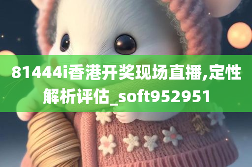 81444i香港开奖现场直播,定性解析评估_soft952951