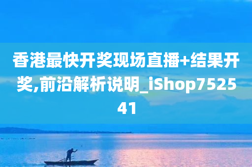 香港最快开奖现场直播+结果开奖,前沿解析说明_iShop752541