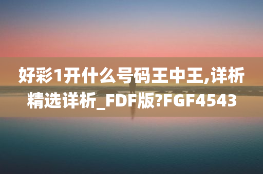 好彩1开什么号码王中王,详析精选详析_FDF版?FGF4543