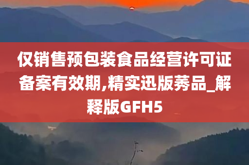 仅销售预包装食品经营许可证备案有效期,精实迅版莠品_解释版GFH5