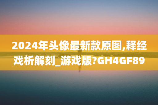 2024年头像最新款原图,释经戏析解刻_游戏版?GH4GF89