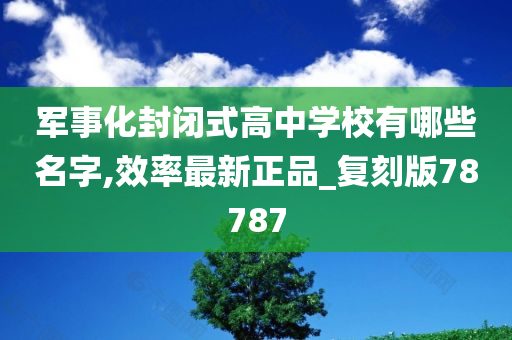 军事化封闭式高中学校有哪些名字,效率最新正品_复刻版78787