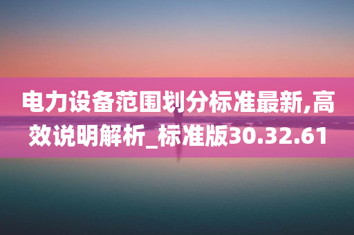 电力设备范围划分标准最新,高效说明解析_标准版30.32.61