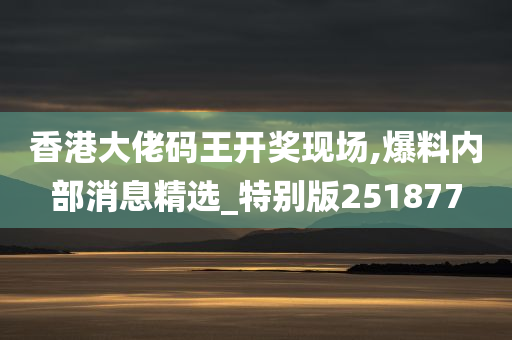 香港大佬码王开奖现场,爆料内部消息精选_特别版251877