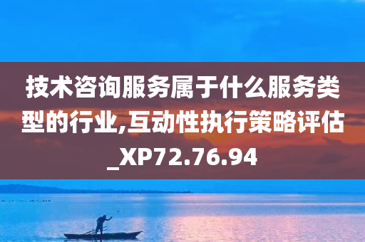 技术咨询服务属于什么服务类型的行业,互动性执行策略评估_XP72.76.94