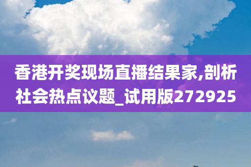 香港开奖现场直播结果家,剖析社会热点议题_试用版272925