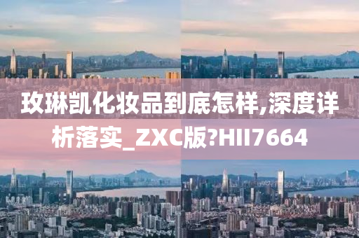 玫琳凯化妆品到底怎样,深度详析落实_ZXC版?HII7664