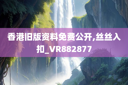 香港旧版资料免费公开,丝丝入扣_VR882877