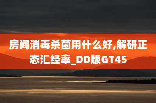 房间消毒杀菌用什么好,解研正态汇经率_DD版GT45