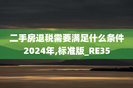 二手房退税需要满足什么条件2024年,标准版_RE35