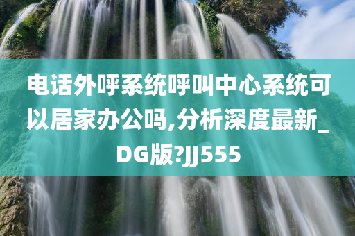 电话外呼系统呼叫中心系统可以居家办公吗,分析深度最新_DG版?JJ555