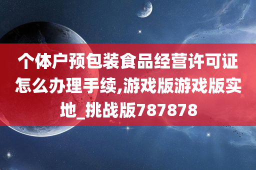 个体户预包装食品经营许可证怎么办理手续,游戏版游戏版实地_挑战版787878