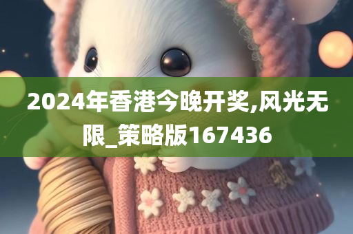 2024年香港今晚开奖,风光无限_策略版167436