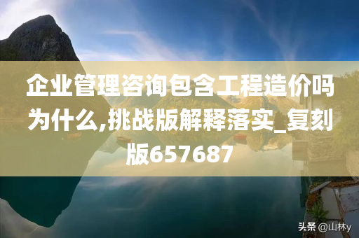 企业管理咨询包含工程造价吗为什么,挑战版解释落实_复刻版657687