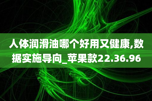 人体润滑油哪个好用又健康,数据实施导向_苹果款22.36.96