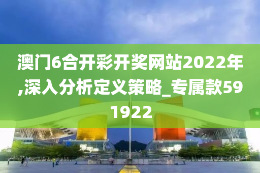 澳门6合开彩开奖网站2022年,深入分析定义策略_专属款591922