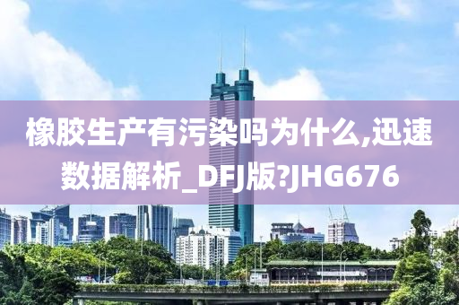 橡胶生产有污染吗为什么,迅速数据解析_DFJ版?JHG676