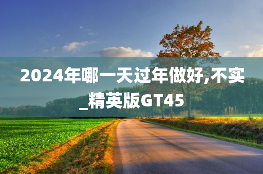 2024年哪一天过年做好,不实_精英版GT45