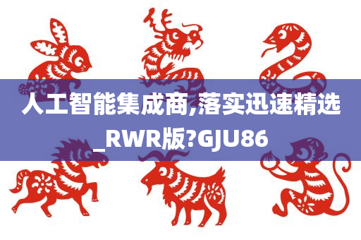 人工智能集成商,落实迅速精选_RWR版?GJU86