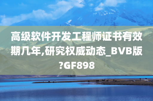 高级软件开发工程师证书有效期几年,研究权威动态_BVB版?GF898