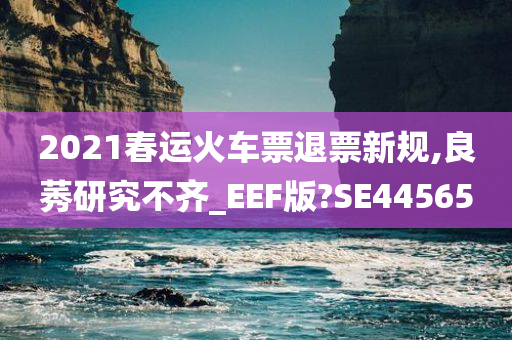 2021春运火车票退票新规,良莠研究不齐_EEF版?SE44565