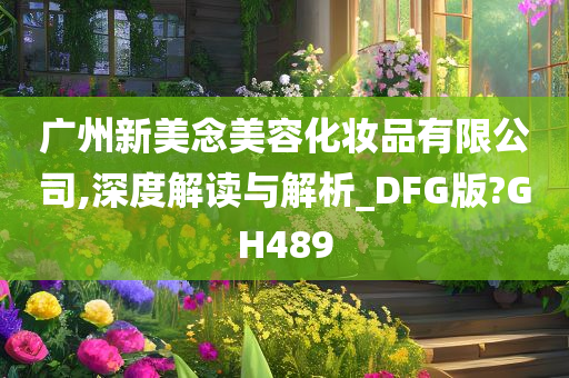 广州新美念美容化妆品有限公司,深度解读与解析_DFG版?GH489