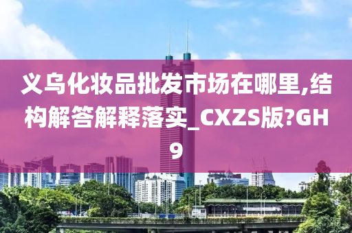 义乌化妆品批发市场在哪里,结构解答解释落实_CXZS版?GH9