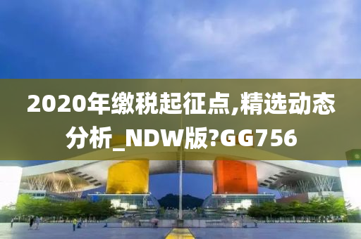 2020年缴税起征点,精选动态分析_NDW版?GG756