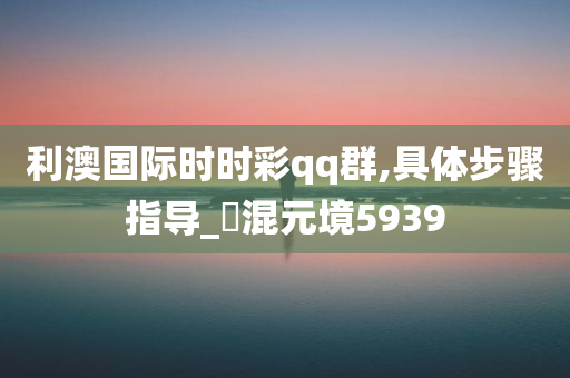 利澳国际时时彩qq群,具体步骤指导_‌混元境5939