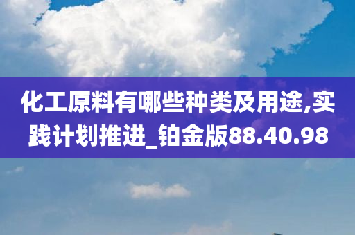 化工原料有哪些种类及用途,实践计划推进_铂金版88.40.98