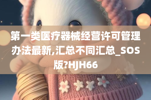 第一类医疗器械经营许可管理办法最新,汇总不同汇总_SOS版?HJH66