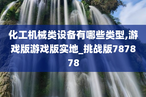 化工机械类设备有哪些类型,游戏版游戏版实地_挑战版787878