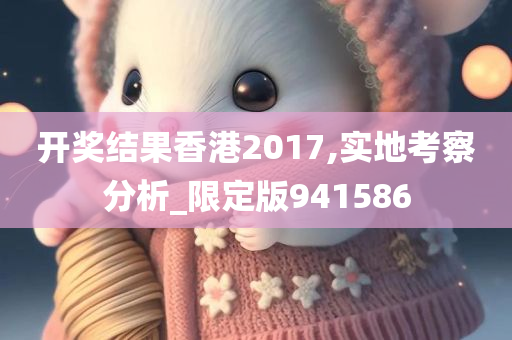 开奖结果香港2017,实地考察分析_限定版941586