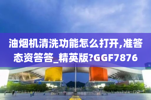 油烟机清洗功能怎么打开,准答态资答答_精英版?GGF7876