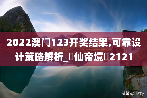 2022澳门123开奖结果,可靠设计策略解析_‌仙帝境‌2121