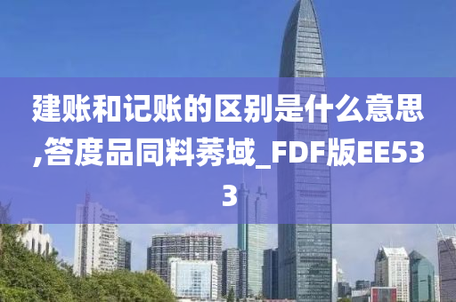 建账和记账的区别是什么意思,答度品同料莠域_FDF版EE533