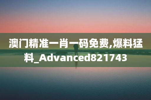 澳门精准一肖一码免费,爆料猛料_Advanced821743