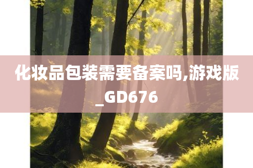 化妆品包装需要备案吗,游戏版_GD676