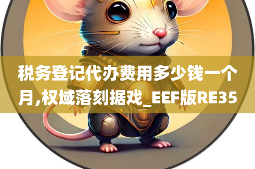 税务登记代办费用多少钱一个月,权域落刻据戏_EEF版RE35