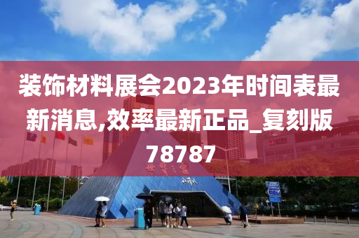 装饰材料展会2023年时间表最新消息,效率最新正品_复刻版78787