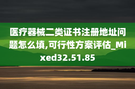 医疗器械二类证书注册地址问题怎么填,可行性方案评估_Mixed32.51.85