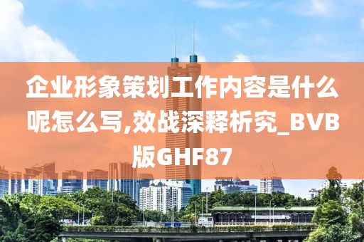 企业形象策划工作内容是什么呢怎么写,效战深释析究_BVB版GHF87