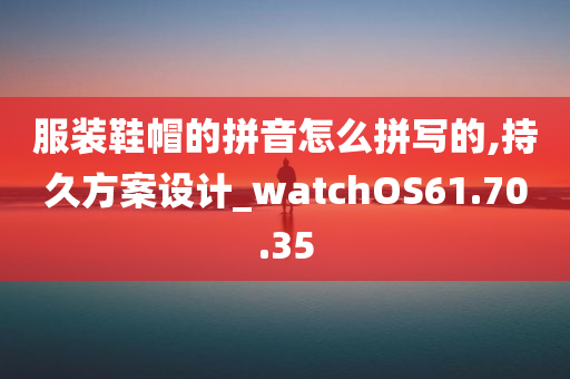 服装鞋帽的拼音怎么拼写的,持久方案设计_watchOS61.70.35