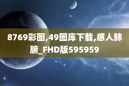 8769彩图,49图库下载,感人肺腑_FHD版595959