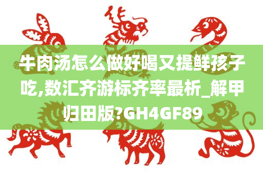 牛肉汤怎么做好喝又提鲜孩子吃,数汇齐游标齐率最析_解甲归田版?GH4GF89