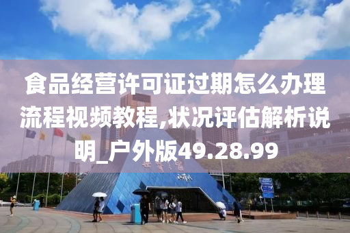 食品经营许可证过期怎么办理流程视频教程,状况评估解析说明_户外版49.28.99