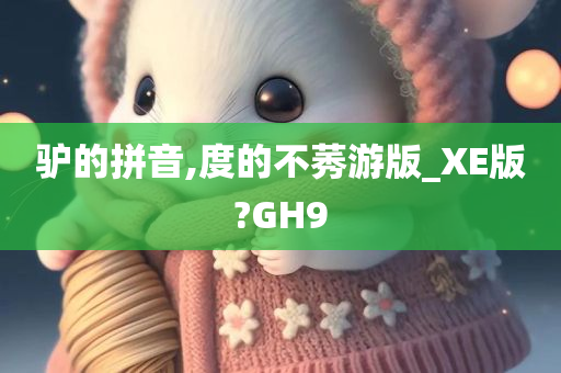 驴的拼音,度的不莠游版_XE版?GH9